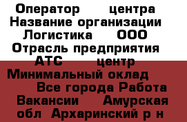 Оператор Call-центра › Название организации ­ Логистика365, ООО › Отрасль предприятия ­ АТС, call-центр › Минимальный оклад ­ 15 000 - Все города Работа » Вакансии   . Амурская обл.,Архаринский р-н